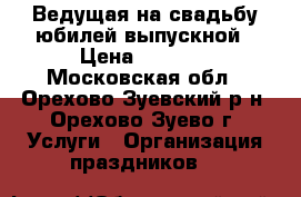 Ведущая на свадьбу,юбилей,выпускной › Цена ­ 2 000 - Московская обл., Орехово-Зуевский р-н, Орехово-Зуево г. Услуги » Организация праздников   